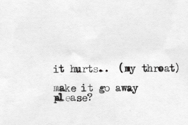 it hurts.. make it go away please? (my throat) 