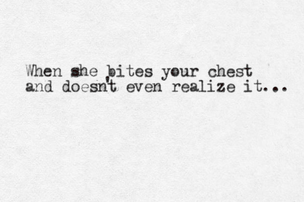 When she bites your chest and doesnt even realize it... ' 