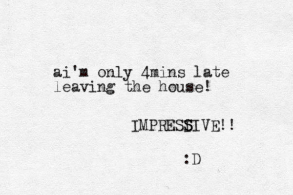 ai'm only 4mins late leaving the house! IMPRESI S SIVE!! :D