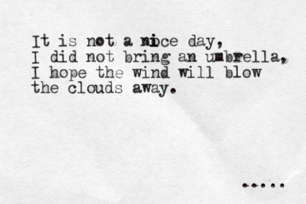 It is not a noce day, I did not bring an umbrella, I hope the wind will blow the clouds away. i i i ..... 
