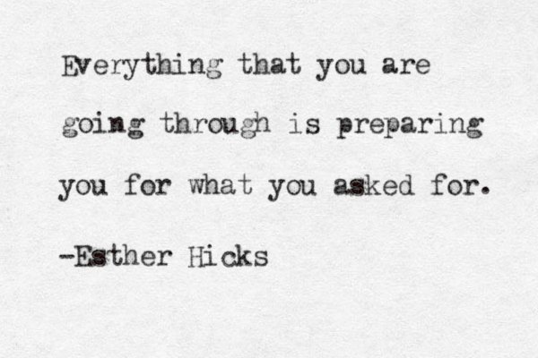 Everything that you are going through is preparing you for what you asked for. -Esther Hicks 