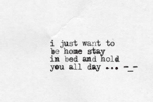 i just want to be home stay in bed and hold you all day ... -_- 