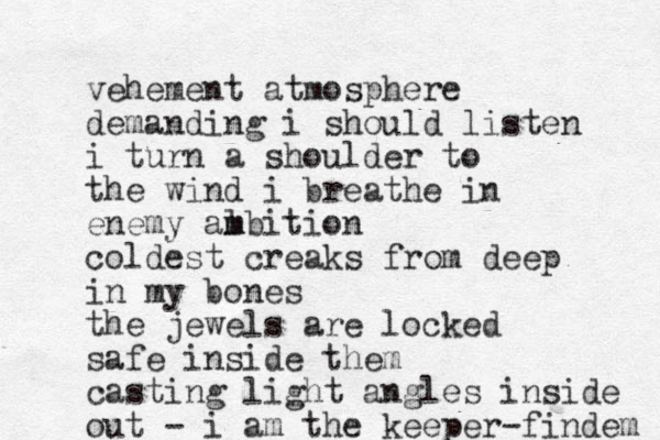 vehement atmosphere demanding i should listen i turn a shoulder to the wind i breathe in enemy al m mbition coldest creaks from deep in my bones the jewels are locked safe inside them casting light angles inside out - i am the keeper-findem 