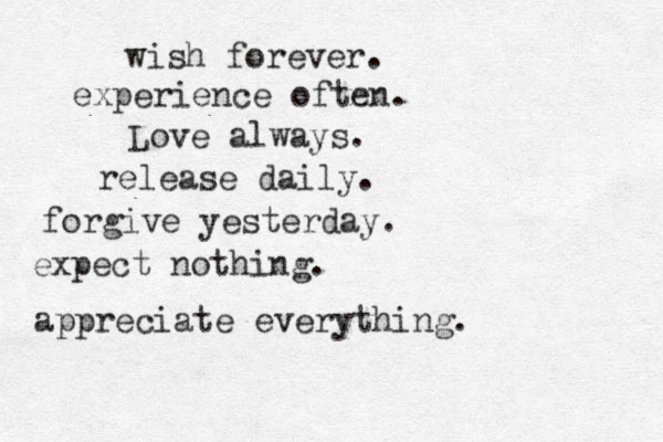 wish forever. experience often. Love always. release daily. forgive yesterday. expect nothing. appreciate everything. 