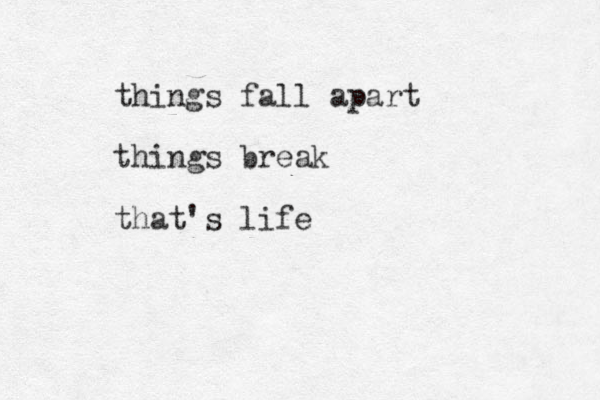 things fall apart things break that's life 