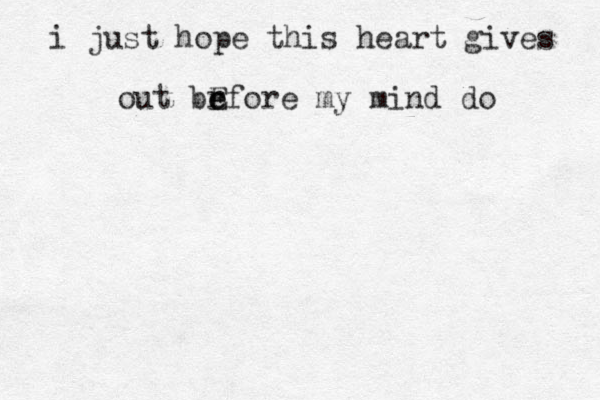 i just hope this heart gives out br e e Efore my mind do 