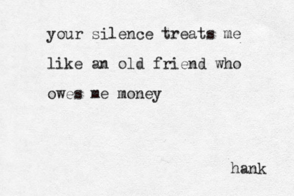 your silence treats me like an old friend who owes me money hank 