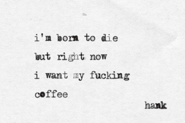 i'm born to die but right now i want my fucking coffee hank 