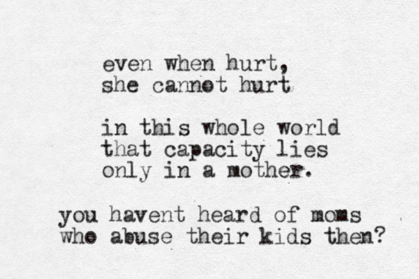 even when hurt, she cannot hurt in this whole world that capacity lies only in a mother e . you havent heard of moms who abuse their kids then? 