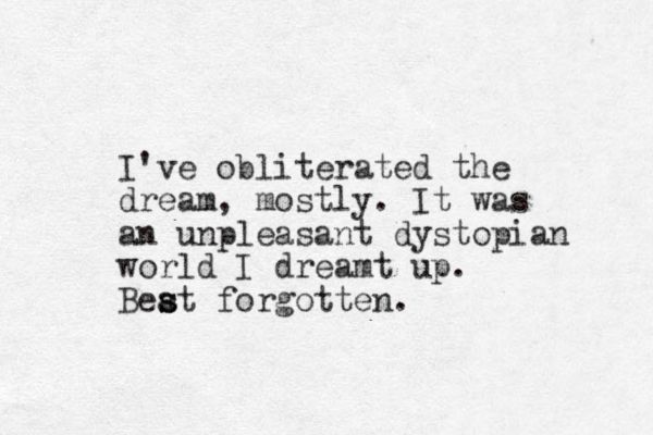I've obliterated the dream, mostly. It was an unpleasant dystopian world I dreamt up. Beat s s forgotten.