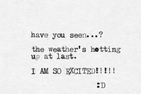 have you seen...? the weather's hotting up at last. I AM SO EXCITED!!!!! :D 