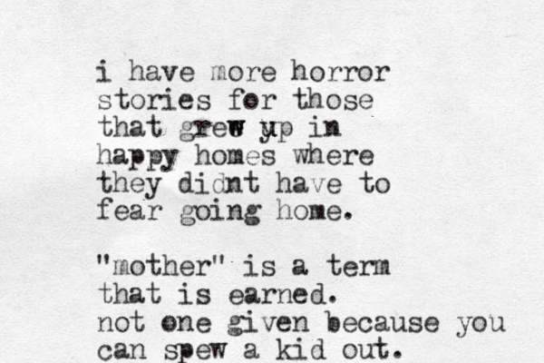 i have more horror stories for those that gree w w y u u up in happy homes where they didnt have to fear going home. "mother" is a term that is earned. not one given because you can spew a kid out.
