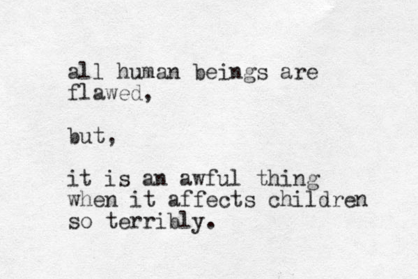 all human beings are flawed, but, it is an awful thing when it affects children so terribly.