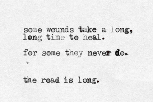 some wounds take a long, long time to heal. for some they never f d do d d . the road is long.