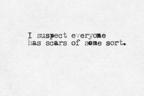 I suspect everyone has scars of some sort. 