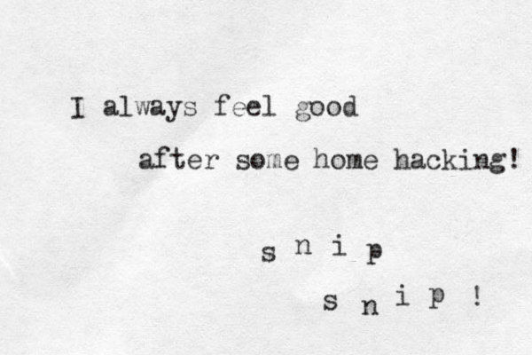 I always feel good after some home hacking! s n i p s n i p ! 