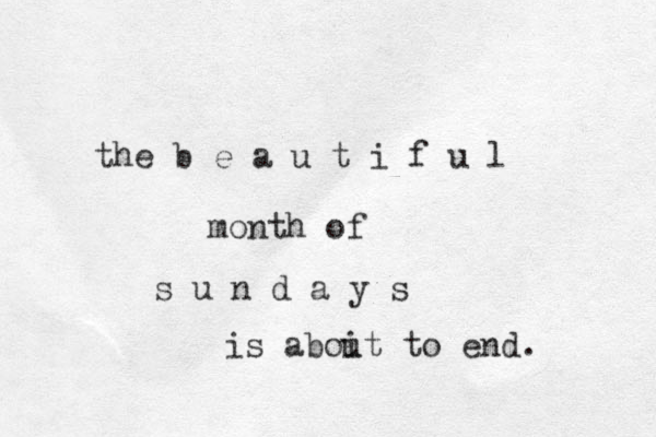 the b e a u t i f u l month of s u n d a y s is aboit u to end. 