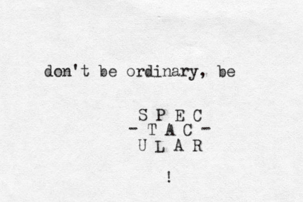 don't be ordinary, be S P E C T A C U L A R - - ! 