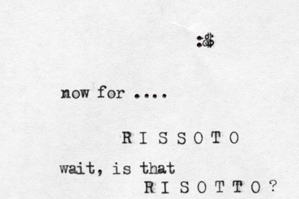 now for .... R I S S O T O wait , is that R I S O T T O ? :& $ $ 