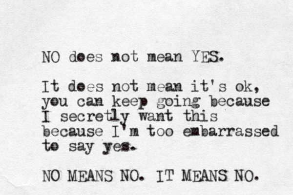 NO does not mean YES. It does not mean it's ok, you can keep going because I secretly want this b ecause I'm too embarrassed to say yes. NO MEANS NO. IT MEANS NO. 