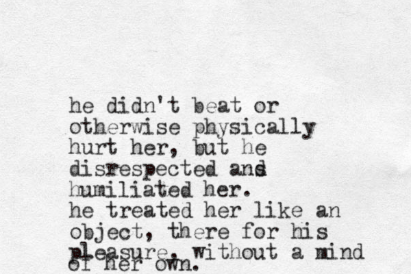 he didn't beat or otherwise physically hurt her, but he disrespected ans humiliated her. he treated her like an object, there for his pleasure, without a mind of her own. d 