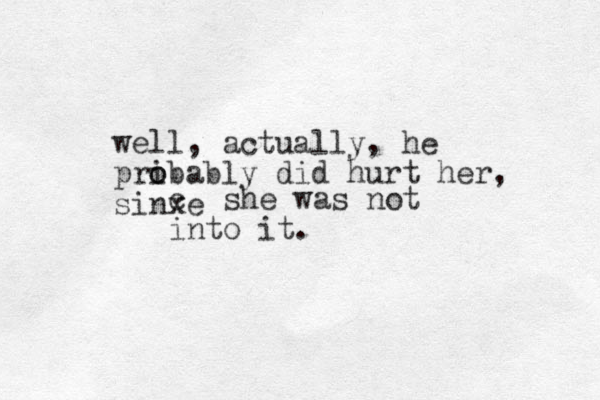 well, actually, he pribably o o did hurt her, sinxe c she was not into it.