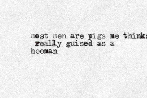 most men are pigs me thinks really guised as a hooman 