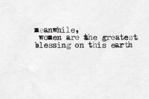 meanwhile, women are a the greatest blessing on this earth 