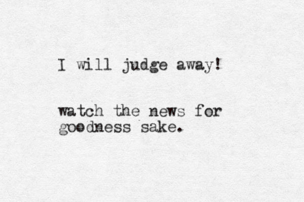 I will judge away! watch the news for goodness sake.