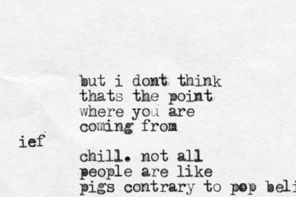 but i dont think thats the point where you are coming from chill. not all l people are like pigs contrary to pop belief ief