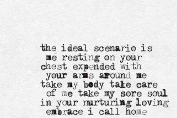 the ideal scenario is me resting on your chest expended with your arms around me take my body tale k care of me take my sore soul in your nurturing loving embrace i call home