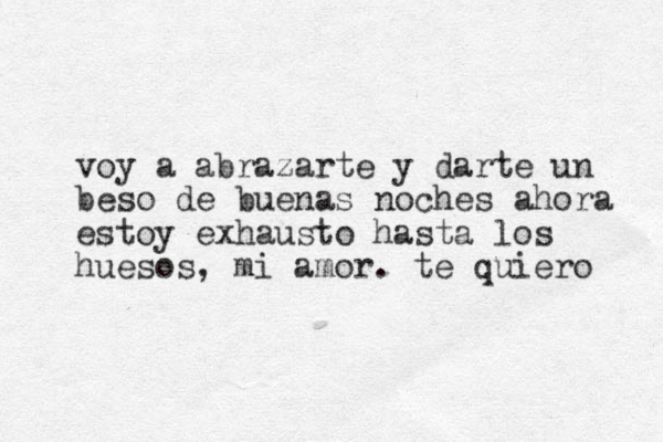 voy a abrazarte y darte un beso de buenas noches ahora estoy exhausto hasta los huesos , mi amor. te quiero 