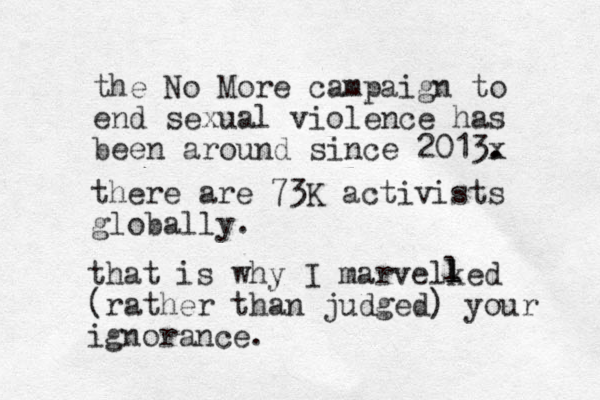 the No More campaign to end sexual violence has been around since 2013x . . there are 73K activists globally. that is why I marvelked (rather than judged) your ignorance. l l l 