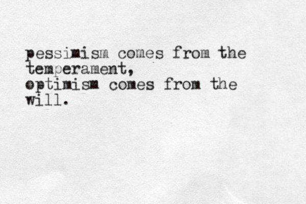 pessimism comes from the temperament, optimism comes from the will. 