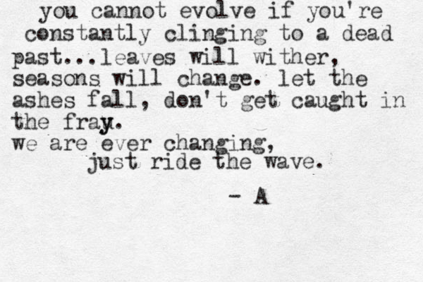 you cannot evolve if you're constantly clinging to a dead past...leaves will wither, seasons will change . let the ashes fall , don't get caught in the frau y y. we are ever changing, just ride the wave. - A 