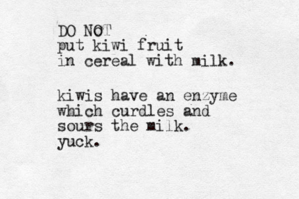 DO No OT put kiwi fruit in cereal with milk. kiwis have an enzyme which curdles and sours the milk. yuck.