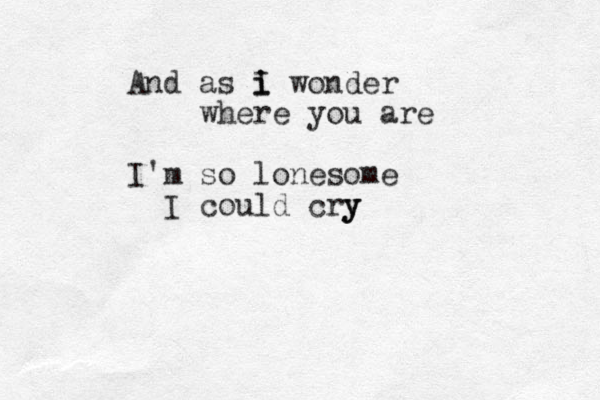 And as i I i wonder where you are I'm so lonesome I could cry y y