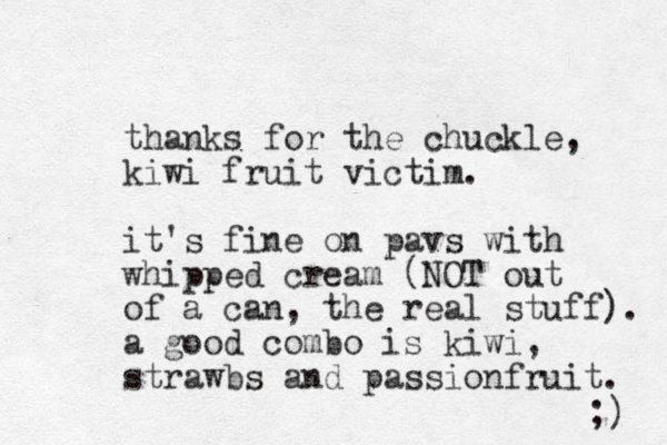 thanks for the chuckle, kiwi fruit victim. it's fine on pavs with whipped cream (NOT out of a can, the real stuff). a good combo is kiwi, strawbs and passionfruit. ;) 