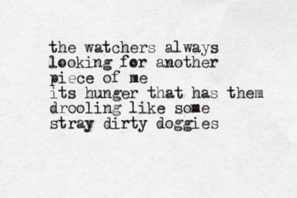 the watchers always looking for another piece of me its hunger that has them drooling like some stray dirty doggies 