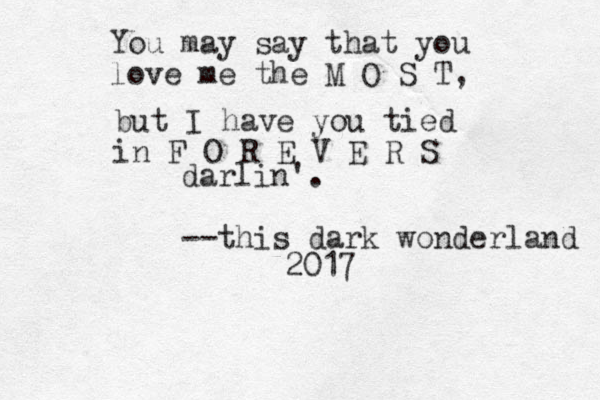 You may say that you love me the M O S T, but I have you tied in F O R E V E R S darlin'. --this dark wonderland 2017