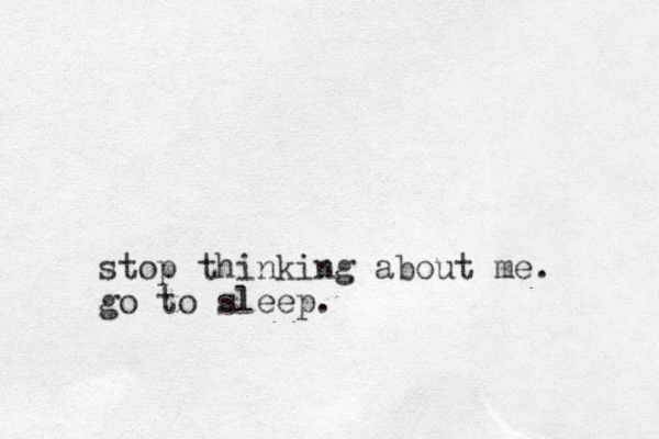 stop thinking about me. go to sleep.