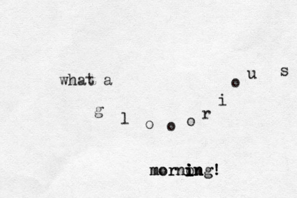 what a g l o o o r i o u s mo rno i ing! i i in morning! 