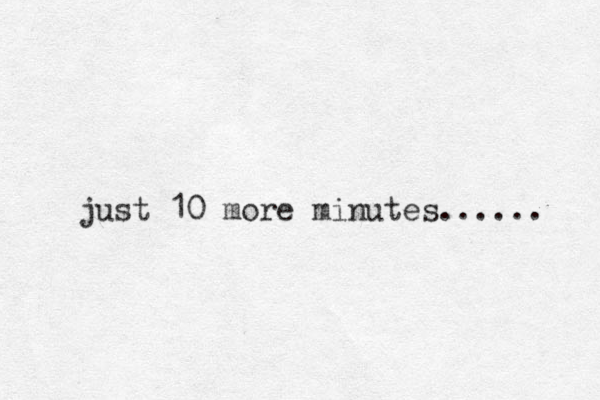 just 10 more minutes...... 
