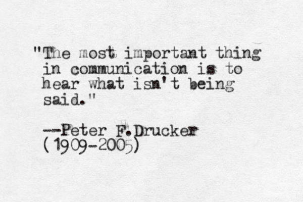 "The most important thing in communication is to hear what isn't being said." --Peter F.Drucker (1909-2005)