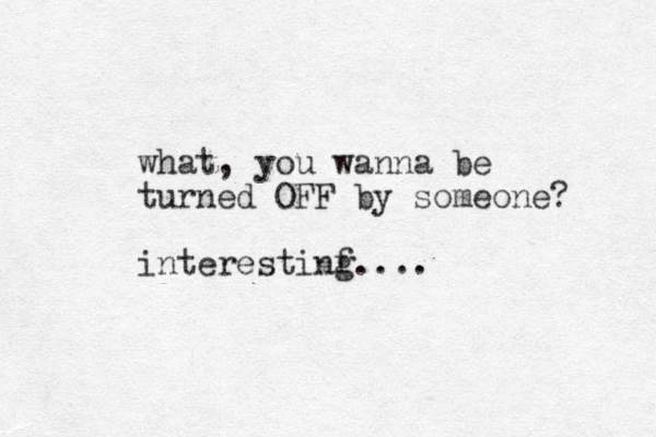 what, you wanna be turned OFF by someone? interestinf g....