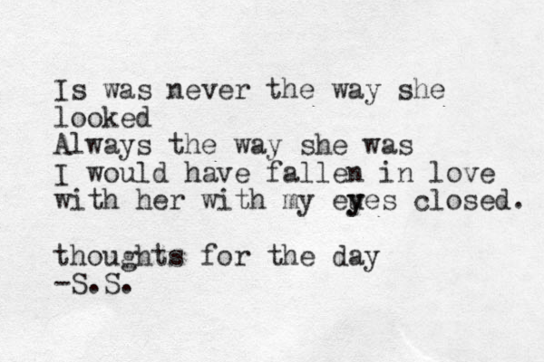 I s was never the way she looked Always the way she was I would have fallen in love with her with my eues y y closed. thoughts for the day -S.S.