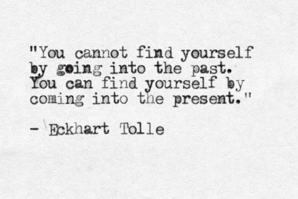 "You cannot find yourself by going into the past. You can find yourself by coming into the present." - Eckhart Tolle