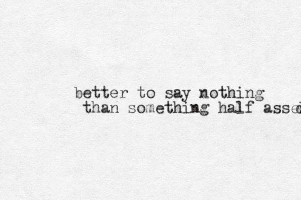 better to say nothing than something half asses d 