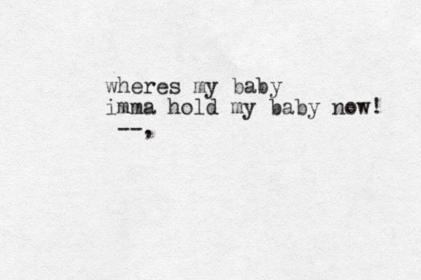 wheres my baby imma hold my baby now! --,