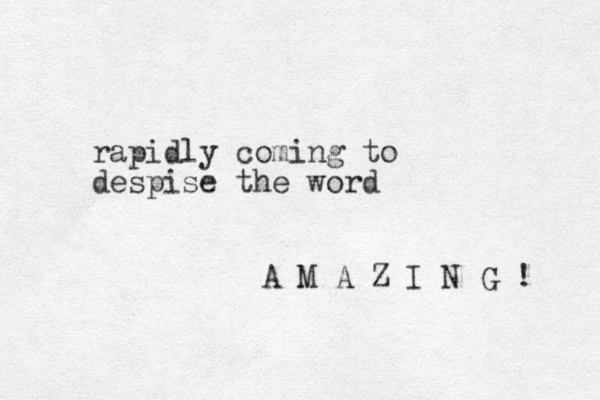 rapidly coming to despise the word A M A Z I N G ! 